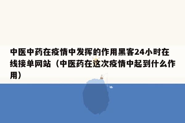 中医中药在疫情中发挥的作用黑客24小时在线接单网站（中医药在这次疫情中起到什么作用）