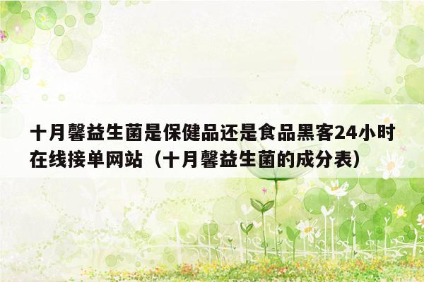 十月馨益生菌是保健品还是食品黑客24小时在线接单网站（十月馨益生菌的成分表）