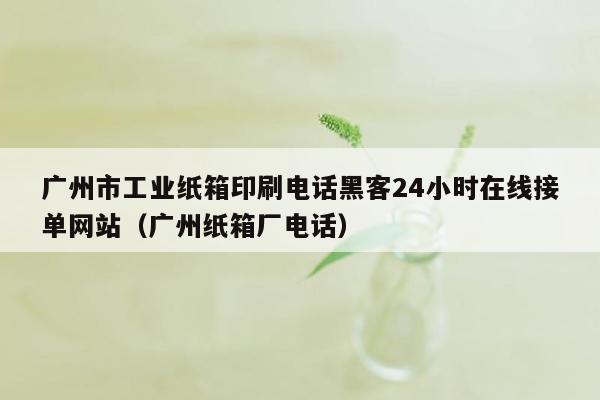 广州市工业纸箱印刷电话黑客24小时在线接单网站（广州纸箱厂电话）