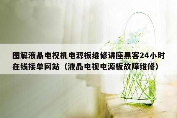 图解液晶电视机电源板维修讲座黑客24小时在线接单网站（液晶电视电源板故障维修）