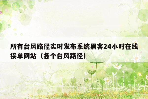 所有台风路径实时发布系统黑客24小时在线接单网站（各个台风路径）