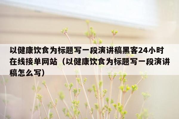 以健康饮食为标题写一段演讲稿黑客24小时在线接单网站（以健康饮食为标题写一段演讲稿怎么写）
