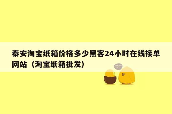 泰安淘宝纸箱价格多少黑客24小时在线接单网站（淘宝纸箱批发）