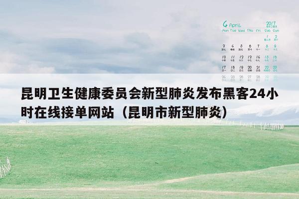 昆明卫生健康委员会新型肺炎发布黑客24小时在线接单网站（昆明市新型肺炎）