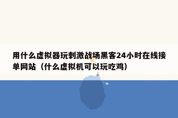 用什么虚拟器玩刺激战场黑客24小时在线接单网站（什么虚拟机可以玩吃鸡）