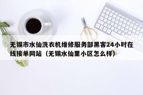 无锡市水仙洗衣机维修服务部黑客24小时在线接单网站（无锡水仙里小区怎么样）