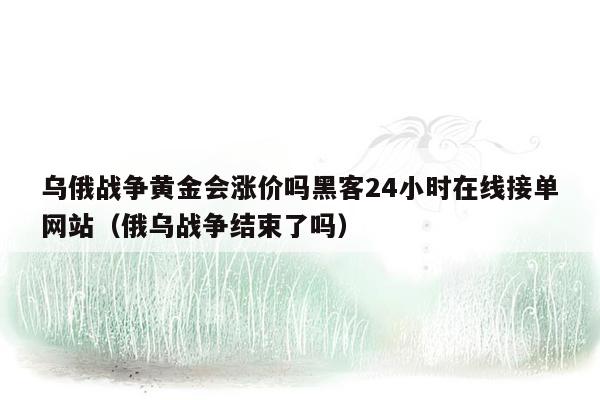 乌俄战争黄金会涨价吗黑客24小时在线接单网站（俄乌战争结束了吗）