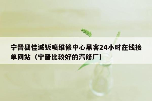 宁晋县佳诚钣喷维修中心黑客24小时在线接单网站（宁晋比较好的汽修厂）