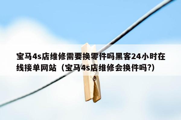宝马4s店维修需要换零件吗黑客24小时在线接单网站（宝马4s店维修会换件吗?）