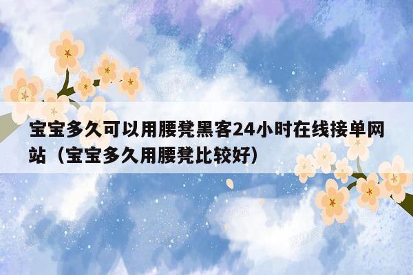 宝宝多久可以用腰凳黑客24小时在线接单网站（宝宝多久用腰凳比较好）