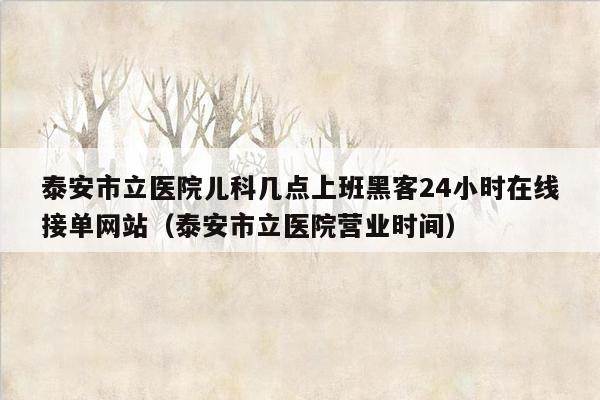 泰安市立医院儿科几点上班黑客24小时在线接单网站（泰安市立医院营业时间）