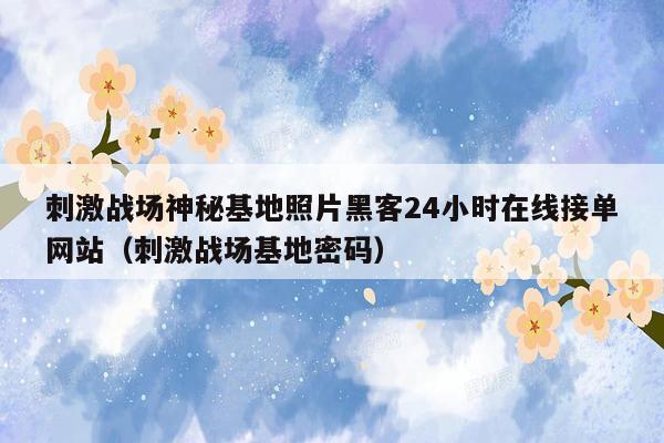 刺激战场神秘基地照片黑客24小时在线接单网站（刺激战场基地密码）