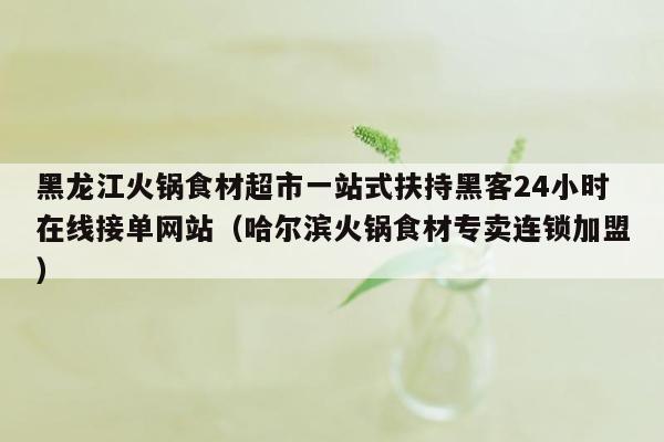 黑龙江火锅食材超市一站式扶持黑客24小时在线接单网站（哈尔滨火锅食材专卖连锁加盟）