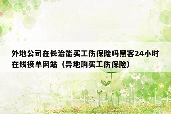外地公司在长治能买工伤保险吗黑客24小时在线接单网站（异地购买工伤保险）