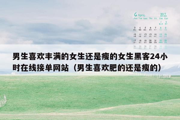男生喜欢丰满的女生还是瘦的女生黑客24小时在线接单网站（男生喜欢肥的还是瘦的）