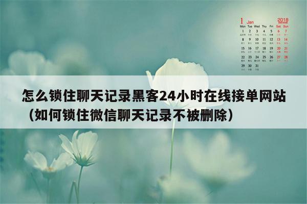 怎么锁住聊天记录黑客24小时在线接单网站（如何锁住微信聊天记录不被删除）
