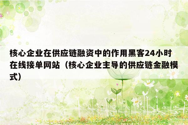 核心企业在供应链融资中的作用黑客24小时在线接单网站（核心企业主导的供应链金融模式）