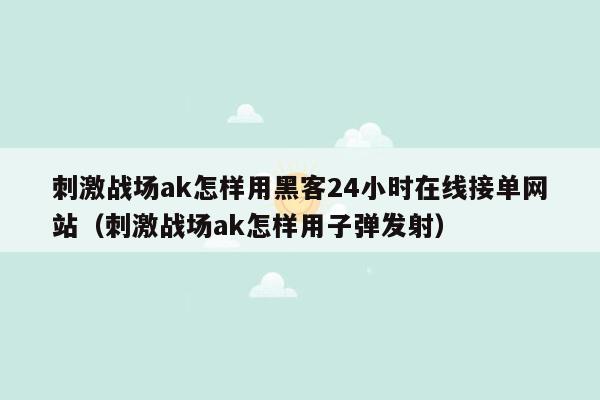 刺激战场ak怎样用黑客24小时在线接单网站（刺激战场ak怎样用子弹发射）