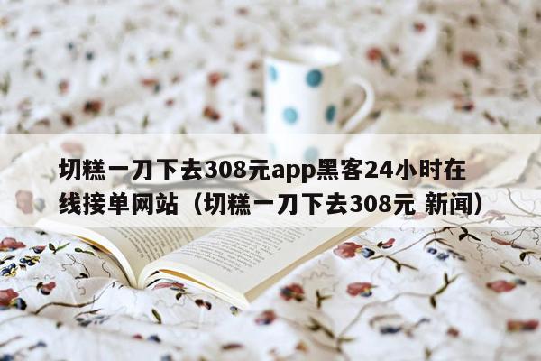 切糕一刀下去308元app黑客24小时在线接单网站（切糕一刀下去308元 新闻）