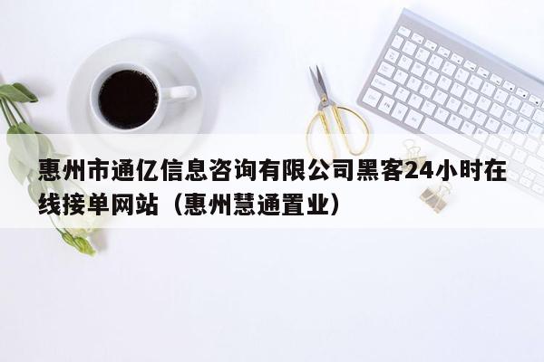 惠州市通亿信息咨询有限公司黑客24小时在线接单网站（惠州慧通置业）