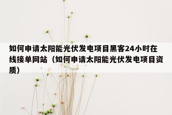 如何申请太阳能光伏发电项目黑客24小时在线接单网站（如何申请太阳能光伏发电项目资质）