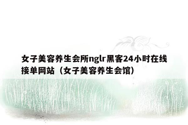 女子美容养生会所nglr黑客24小时在线接单网站（女子美容养生会馆）