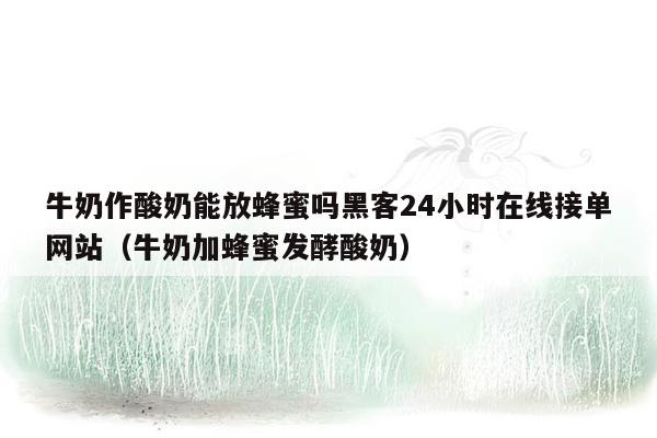 牛奶作酸奶能放蜂蜜吗黑客24小时在线接单网站（牛奶加蜂蜜发酵酸奶）