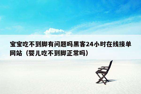 宝宝吃不到脚有问题吗黑客24小时在线接单网站（婴儿吃不到脚正常吗）