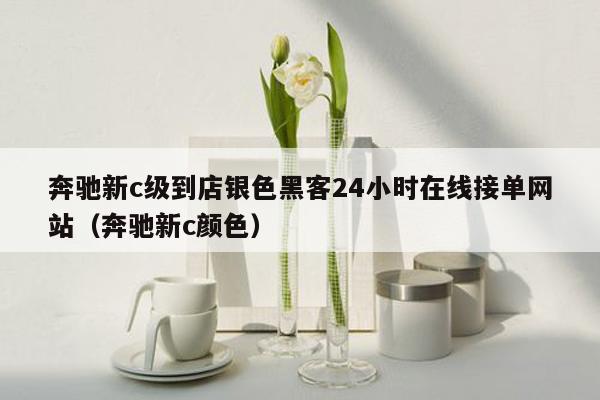 奔驰新c级到店银色黑客24小时在线接单网站（奔驰新c颜色）