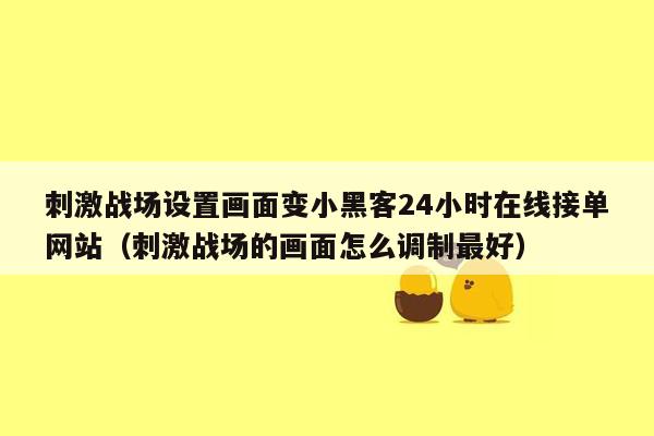 刺激战场设置画面变小黑客24小时在线接单网站（刺激战场的画面怎么调制最好）