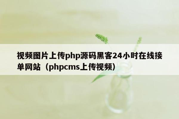 视频图片上传php源码黑客24小时在线接单网站（phpcms上传视频）