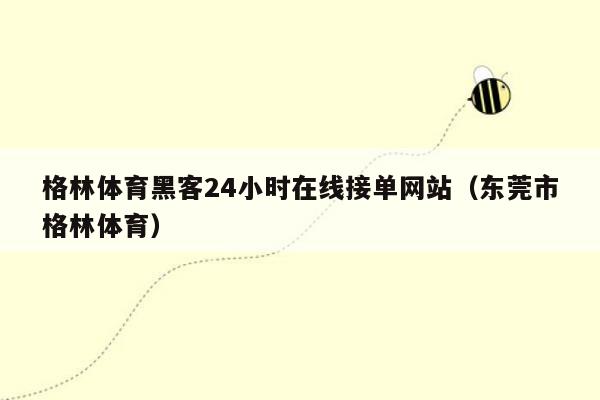 格林体育黑客24小时在线接单网站（东莞市格林体育）