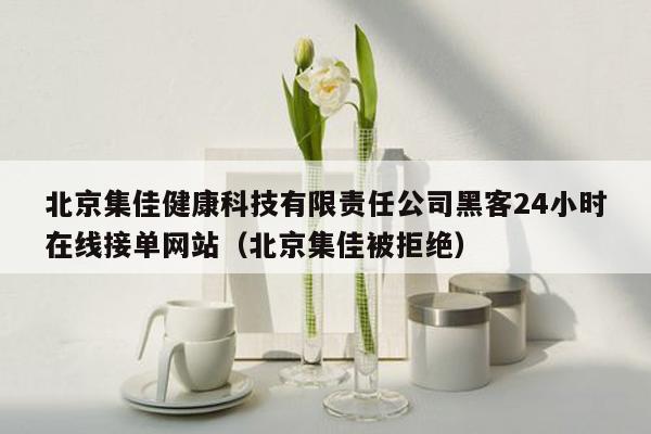 北京集佳健康科技有限责任公司黑客24小时在线接单网站（北京集佳被拒绝）
