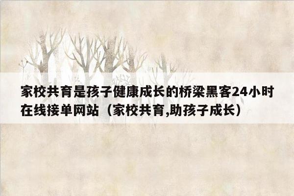 家校共育是孩子健康成长的桥梁黑客24小时在线接单网站（家校共育,助孩子成长）