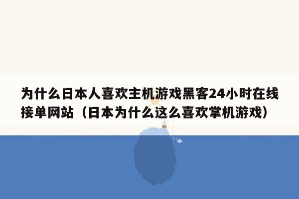 为什么日本人喜欢主机游戏黑客24小时在线接单网站（日本为什么这么喜欢掌机游戏）