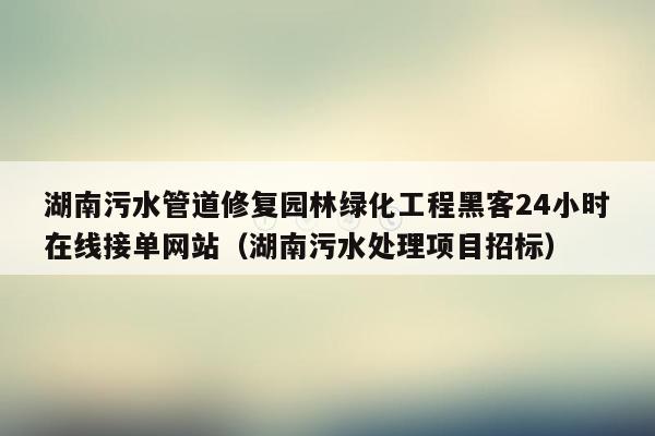 湖南污水管道修复园林绿化工程黑客24小时在线接单网站（湖南污水处理项目招标）