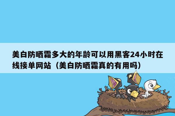 美白防晒霜多大的年龄可以用黑客24小时在线接单网站（美白防晒霜真的有用吗）