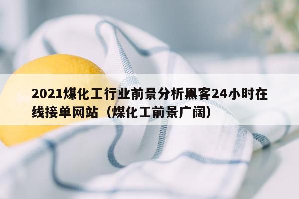 2021煤化工行业前景分析黑客24小时在线接单网站（煤化工前景广阔）