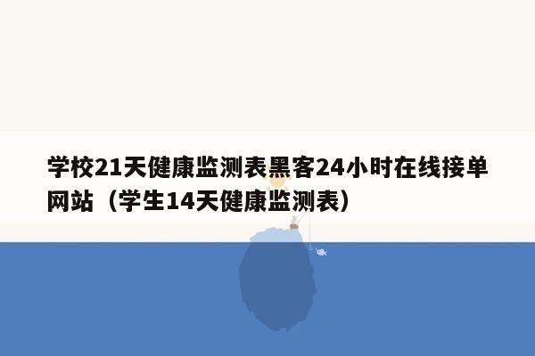 学校21天健康监测表黑客24小时在线接单网站（学生14天健康监测表）