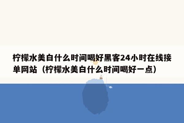 柠檬水美白什么时间喝好黑客24小时在线接单网站（柠檬水美白什么时间喝好一点）