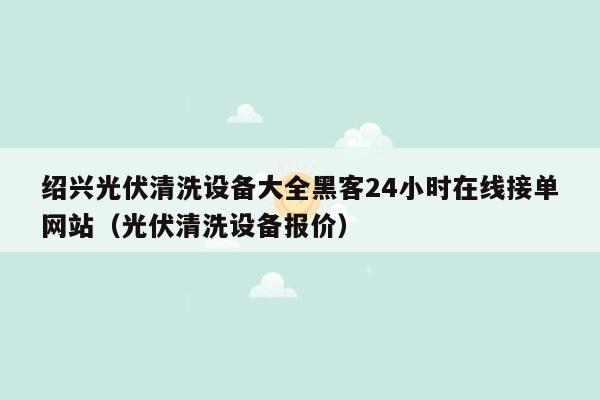 绍兴光伏清洗设备大全黑客24小时在线接单网站（光伏清洗设备报价）