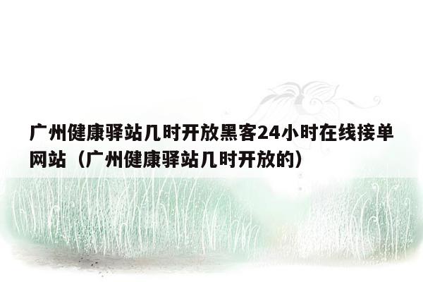 广州健康驿站几时开放黑客24小时在线接单网站（广州健康驿站几时开放的）