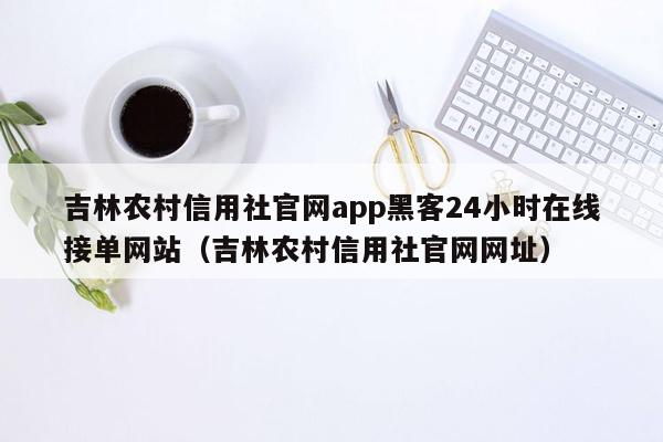 吉林农村信用社官网app黑客24小时在线接单网站（吉林农村信用社官网网址）