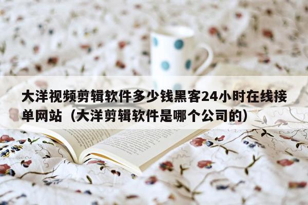 大洋视频剪辑软件多少钱黑客24小时在线接单网站（大洋剪辑软件是哪个公司的）