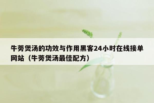 牛蒡煲汤的功效与作用黑客24小时在线接单网站（牛蒡煲汤最佳配方）