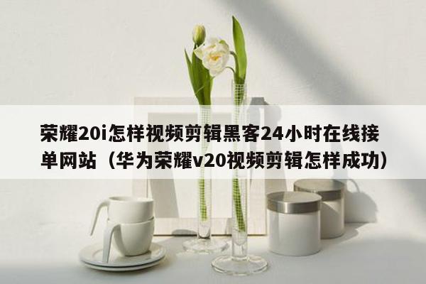 荣耀20i怎样视频剪辑黑客24小时在线接单网站（华为荣耀v20视频剪辑怎样成功）