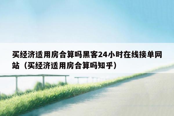 买经济适用房合算吗黑客24小时在线接单网站（买经济适用房合算吗知乎）
