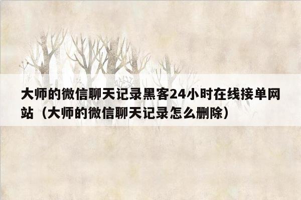 大师的微信聊天记录黑客24小时在线接单网站（大师的微信聊天记录怎么删除）