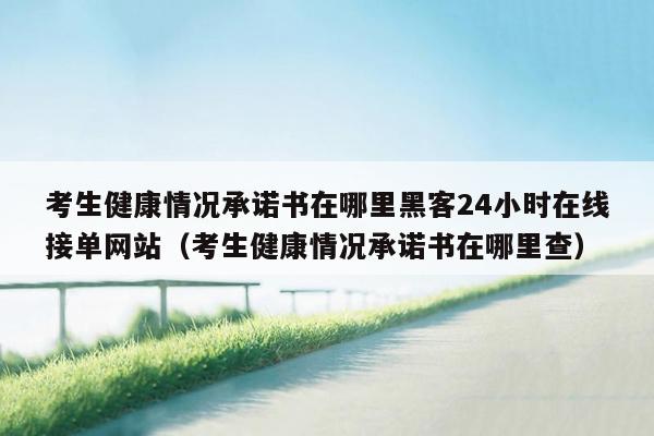 考生健康情况承诺书在哪里黑客24小时在线接单网站（考生健康情况承诺书在哪里查）