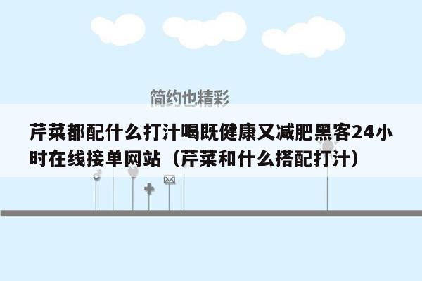 芹菜都配什么打汁喝既健康又减肥黑客24小时在线接单网站（芹菜和什么搭配打汁）